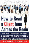 How To Read A Client From Across The Room: Win More Business With The Proven Character Code System To Decode Verbal And Nonverbal Communication