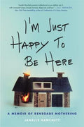 I'm Just Happy To Be Here: A Memoir Of Renegade Mothering