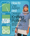 How To Use, Adapt, And Design Knitting Patterns: How To Knit Exactly What You Want, Every Timeâ€”With Confidence!