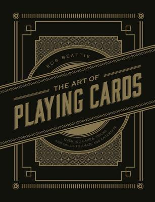 The Art Of Playing Cards: Over 100 Games, Tricks, And Skills To Amaze And Entertain