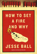 How To Set A Fire And Why: A Novel