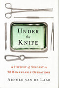 Under The Knife: A History Of Surgery In 28 Remarkable Operations