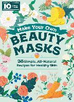Make Your Own Beauty Masks: 38 Simple, All-Natural Recipes For Healthy Skin