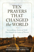 Ten Prayers That Changed The World: Extraordinary Stories Of Faith That Shaped The Course Of History