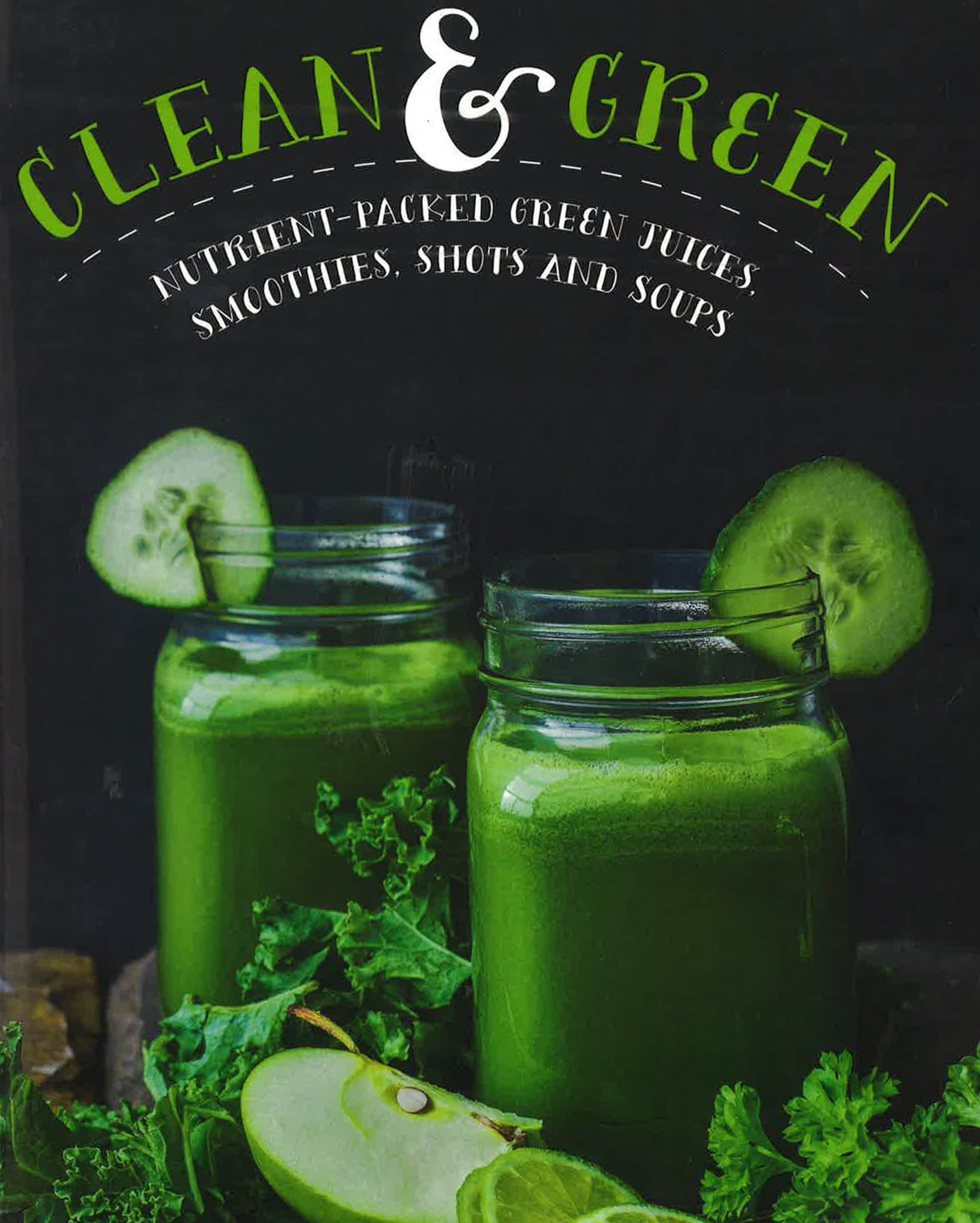 Clean & Green : Nutrient-Packed Green Juices, Smoothies, Shots And Soups