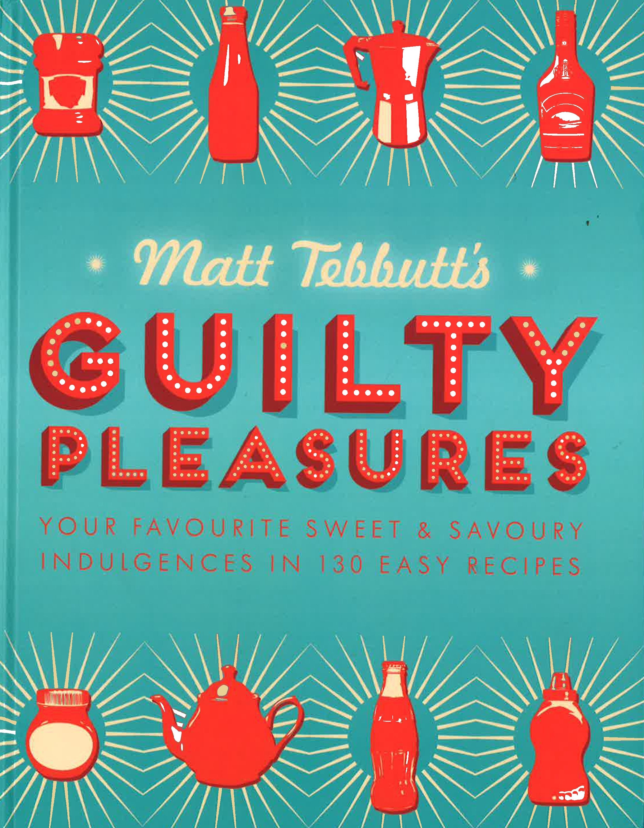Matt Tebbutt's Guilty Pleasures: Your Favourite Sweet And Savoury Indulgences In 130 Easy Recipes