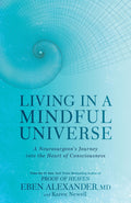Living In A Mindful Universe: A Neurosurgeon's Journey Into The Heart Of Consciousness