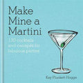 Make Mine A Martini: 130 Cocktails & Canapes For Fabulous Parties